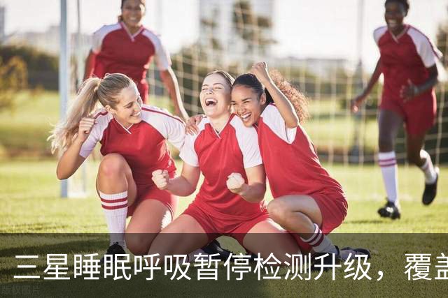 三星睡眠呼吸暂停检测升级，覆盖84国