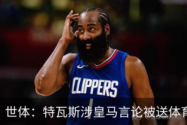 世体：特瓦斯涉皇马言论被送体育法庭，面临公开警告或取消职务