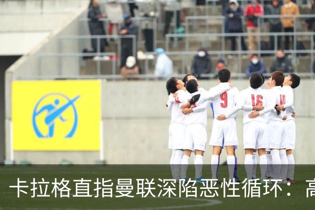 卡拉格直指曼联深陷恶性循环：高薪冗员难清理，砸钱无效难争欧冠