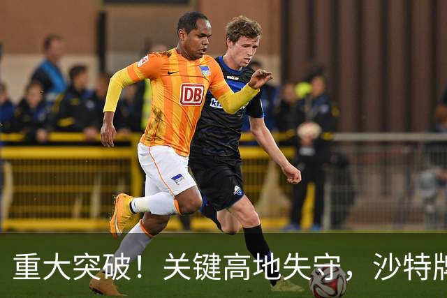 重大突破！关键高地失守，沙特牌打光了！